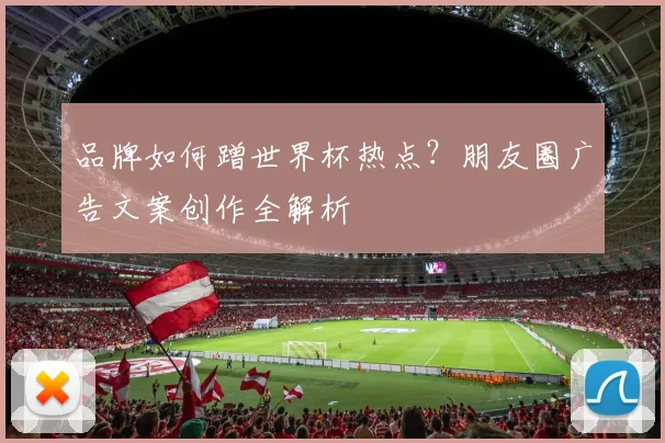 品牌如何蹭世界杯热点？朋友圈广告文案创作全解析