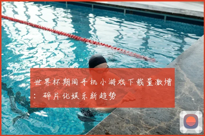 世界杯期间手机小游戏下载量激增：碎片化娱乐新趋势