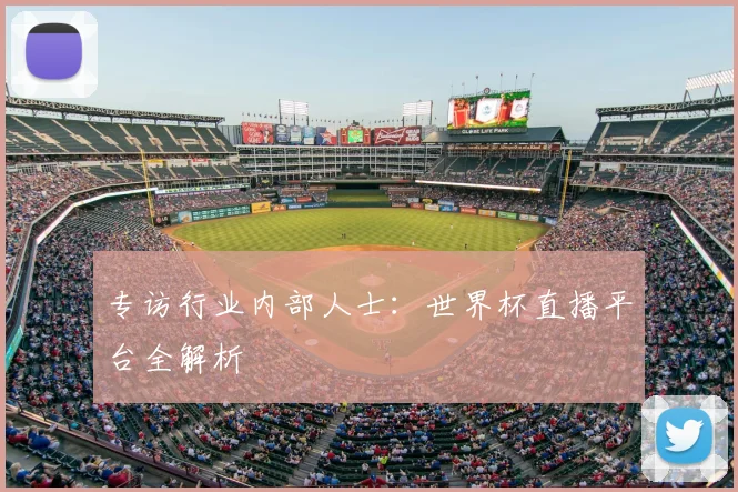 专访行业内部人士:世界杯直播平台全解析