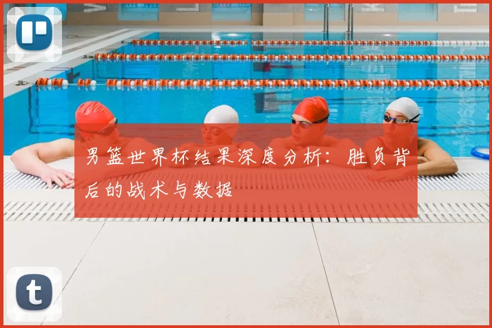 男篮世界杯结果深度分析：胜负背后的战术与数据