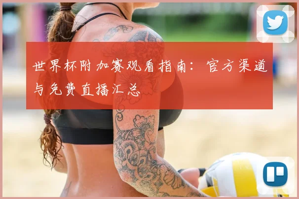 世界杯附加赛观看指南:官方渠道与免费直播汇总