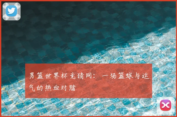 男篮世界杯竞猜网：一场篮球与运气的热血对赌