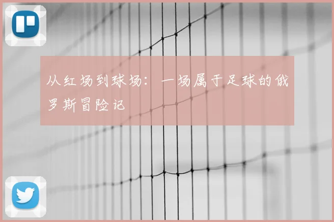 从红场到球场:一场属于足球的俄罗斯冒险记