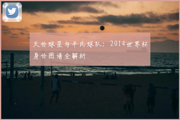 天价球星与平民球队:2014世界杯身价图谱全解析