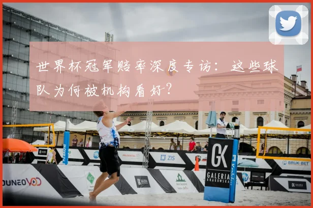世界杯冠军赔率深度专访:这些球队为何被机构看好?