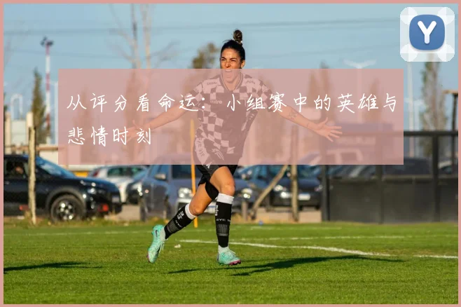 从评分看命运：小组赛中的英雄与悲情时刻