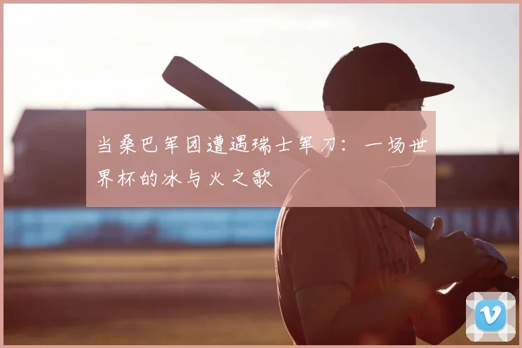 当桑巴军团遭遇瑞士军刀：一场世界杯的冰与火之歌