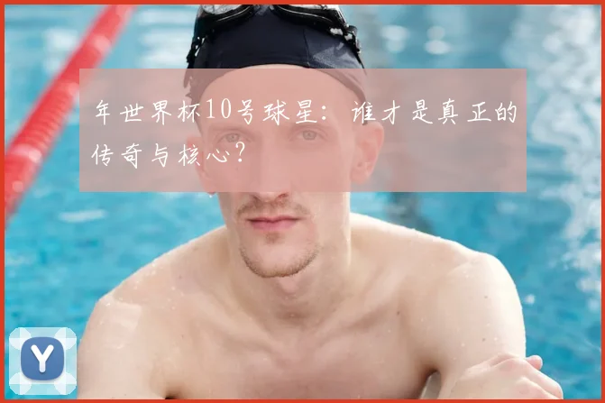 年世界杯10号球星:谁才是真正的传奇与核心?