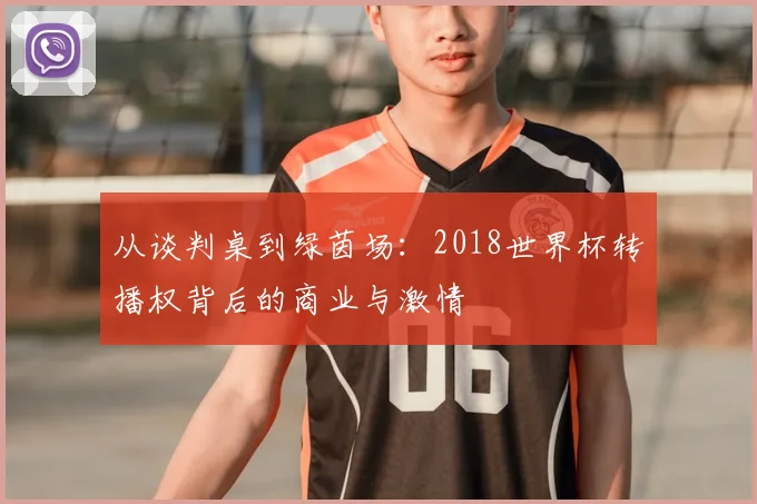 从谈判桌到绿茵场：2018世界杯转播权背后的商业与激情