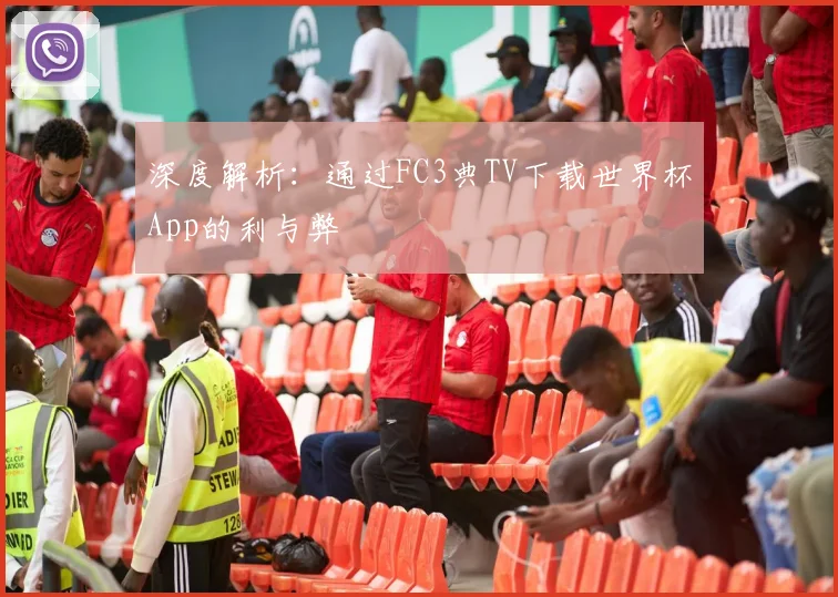 深度解析:通过FC3典TV下载世界杯App的利与弊
