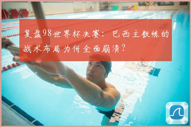 复盘98世界杯决赛：巴西主教练的战术布局为何全面崩溃？