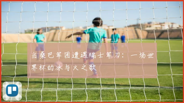当桑巴军团遭遇瑞士军刀：一场世界杯的冰与火之歌