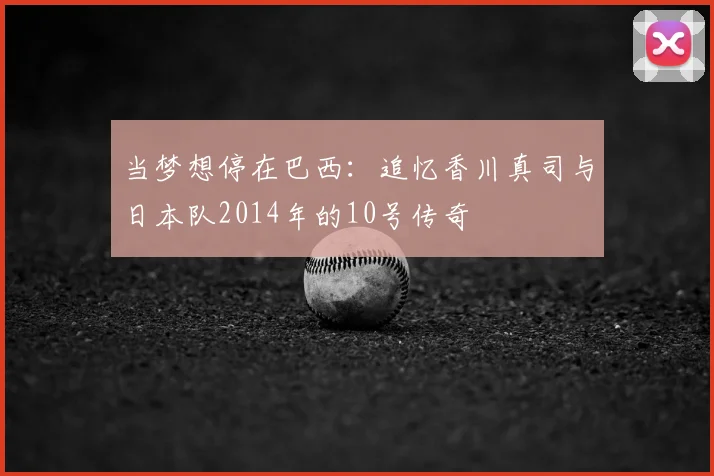 当梦想停在巴西：追忆香川真司与日本队2014年的10号传奇