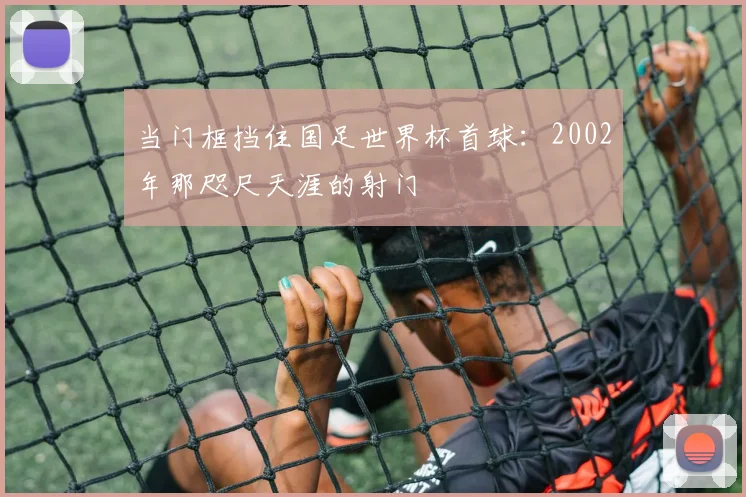 当门框挡住国足世界杯首球：2002年那咫尺天涯的射门