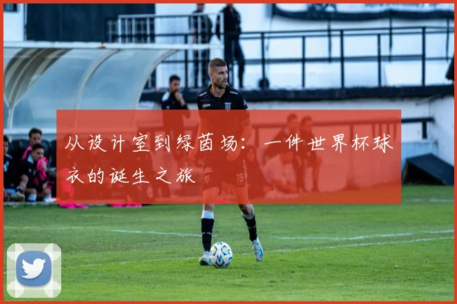 从设计室到绿茵场：一件世界杯球衣的诞生之旅