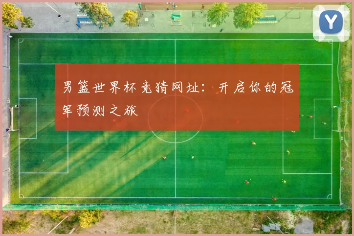 男篮世界杯竞猜网址：开启你的冠军预测之旅