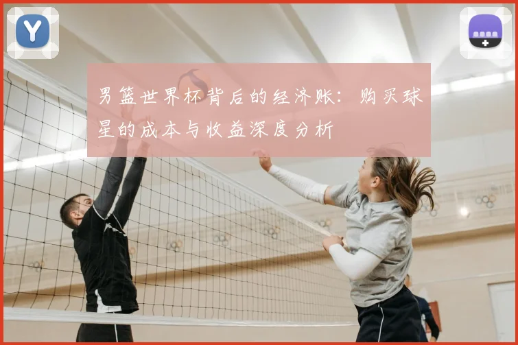 男篮世界杯背后的经济账：购买球星的成本与收益深度分析