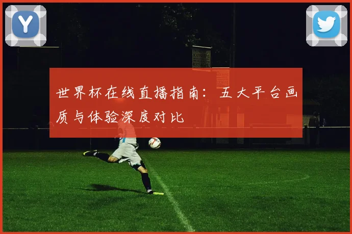 世界杯在线直播指南：五大平台画质与体验深度对比