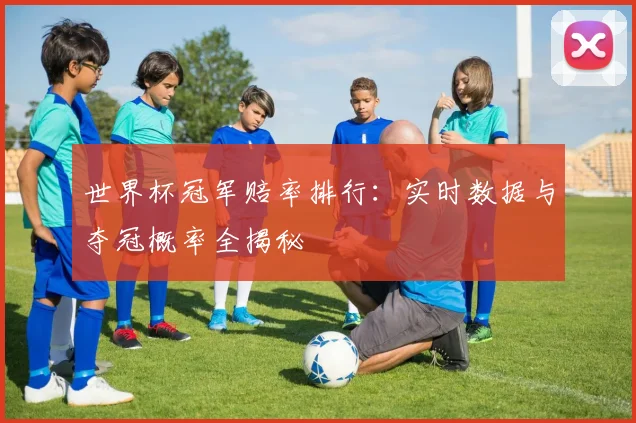 世界杯冠军赔率排行:实时数据与夺冠概率全揭秘