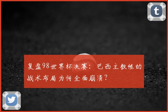 复盘98世界杯决赛：巴西主教练的战术布局为何全面崩溃？