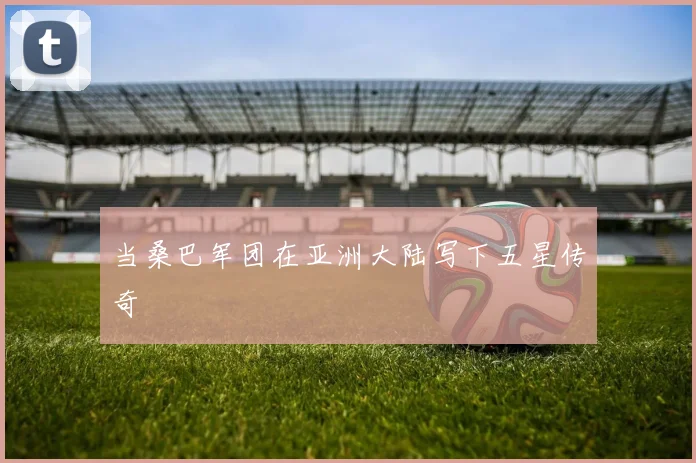 当桑巴军团在亚洲大陆写下五星传奇