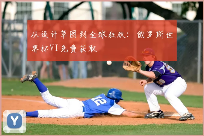 从设计草图到全球狂欢：俄罗斯世界杯VI免费获取