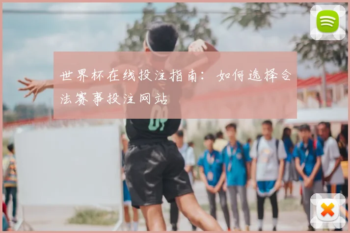 世界杯在线投注指南:如何选择合法赛事投注网站