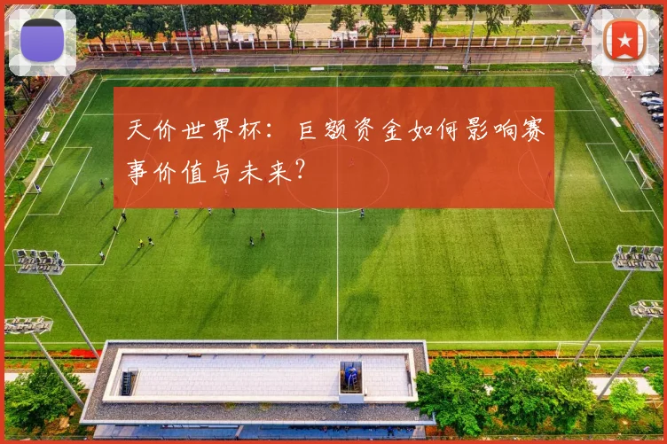 天价世界杯:巨额资金如何影响赛事价值与未来?