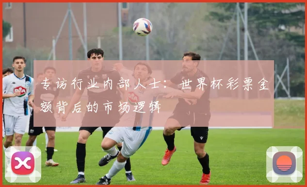 专访行业内部人士:世界杯彩票金额背后的市场逻辑