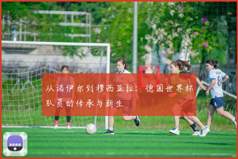 从诺伊尔到穆西亚拉：德国世界杯队员的传承与新生